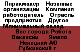 Парикмахер › Название организации ­ Компания-работодатель › Отрасль предприятия ­ Другое › Минимальный оклад ­ 15 000 - Все города Работа » Вакансии   . Ямало-Ненецкий АО,Губкинский г.